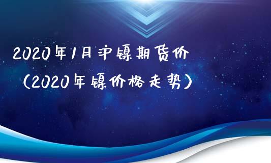 2020年1月沪镍期货价（2020年镍价格走势）_https://www.xmqjcw.com_期货投资_第1张