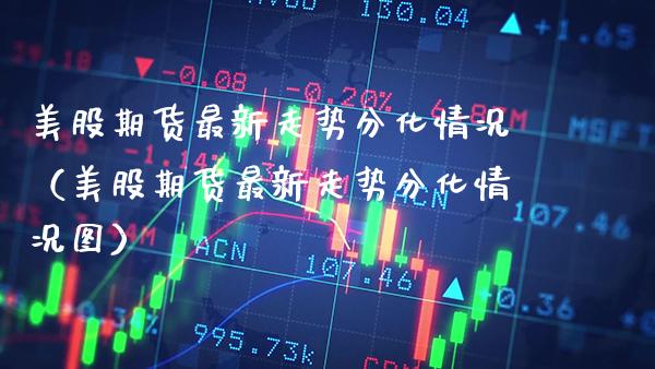 美股期货最新走势分化情况（美股期货最新走势分化情况图）_https://www.xmqjcw.com_期货直播室_第1张