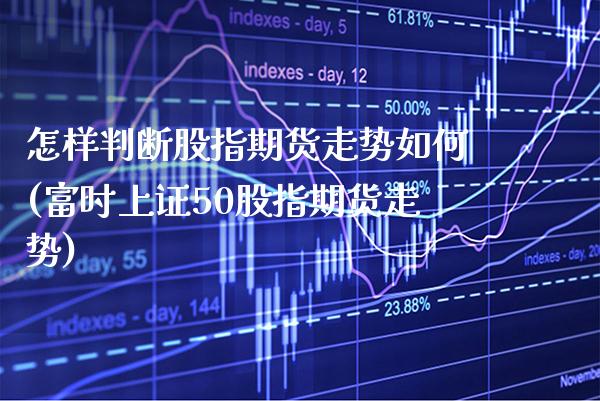 怎样判断股指期货走势如何(富时上证50股指期货走势)_https://www.xmqjcw.com_股票投资_第1张