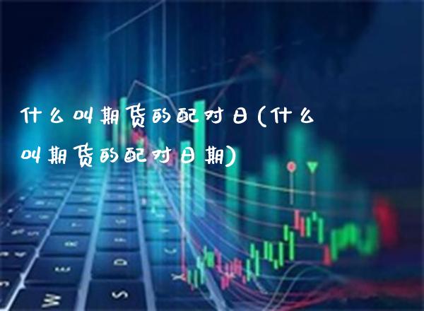 什么叫期货的配对日(什么叫期货的配对日期)_https://www.xmqjcw.com_期货直播室_第1张