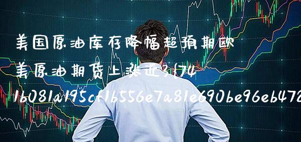 美国原油库存降幅超预期欧美原油期货上涨近3%（今天美国原油库存报告）_https://www.xmqjcw.com_期货行情_第1张