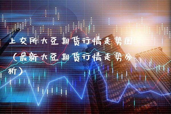 上交所大豆期货行情走势图（最新大豆期货行情走势分析）_https://www.xmqjcw.com_期货投资_第1张