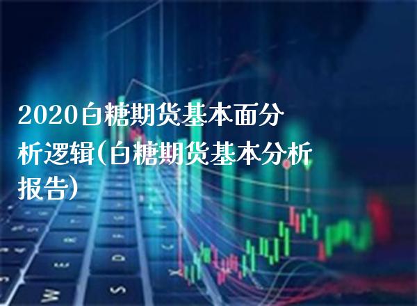 2020白糖期货基本面分析逻辑(白糖期货基本分析报告)_https://www.xmqjcw.com_期货投资_第1张