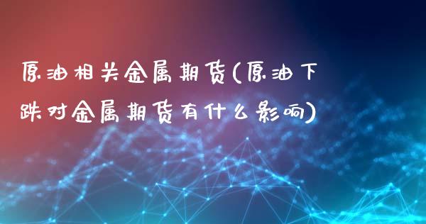 原油相关金属期货(原油下跌对金属期货有什么影响)_https://www.xmqjcw.com_期货行情_第1张