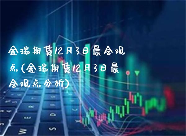 金瑞期货12月3日晨会观点(金瑞期货12月3日晨会观点分析)_https://www.xmqjcw.com_期货行情_第1张