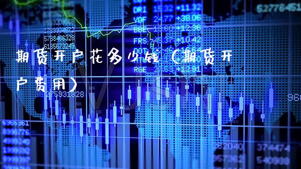 期货开户花多少钱（期货开户费用）_https://www.xmqjcw.com_期货直播室_第1张