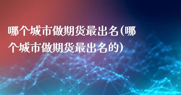 哪个城市做期货最出名(哪个城市做期货最出名的)_https://www.xmqjcw.com_期货直播室_第1张