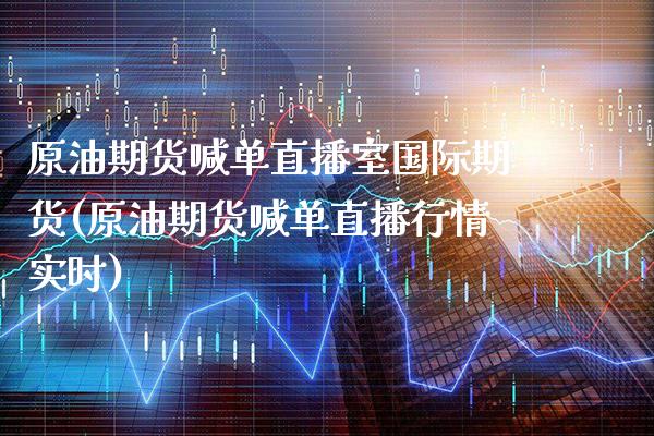 原油期货喊单直播室国际期货(原油期货喊单直播行情实时)_https://www.xmqjcw.com_期货投资_第1张