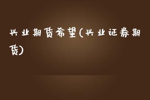 兴业期货希望(兴业证券期货)_https://www.xmqjcw.com_期货行情_第1张