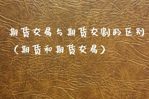 期货交易与期货交割的区别（期货和期货交易）_https://www.xmqjcw.com_期货直播室_第1张