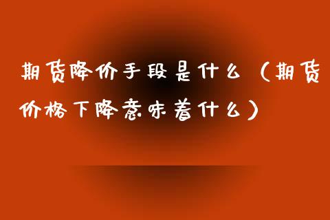 期货降价手段是什么（期货价格下降意味着什么）_https://www.xmqjcw.com_期货直播室_第1张