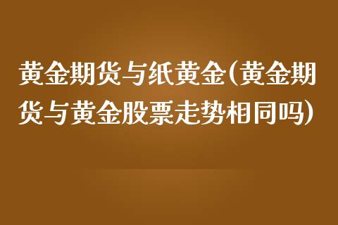黄金期货与纸黄金(黄金期货与黄金股票走势相同吗)_https://www.xmqjcw.com_期货百科_第1张