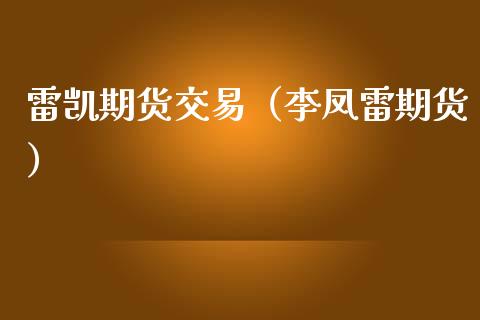 雷凯期货交易（李凤雷期货）_https://www.xmqjcw.com_期货直播室_第1张