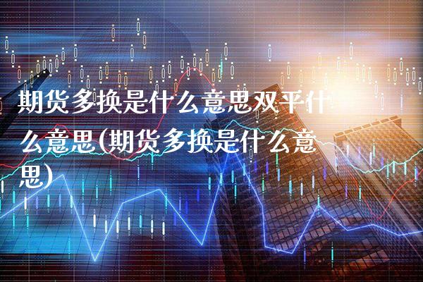 期货多换是什么意思双平什么意思(期货多换是什么意思)_https://www.xmqjcw.com_期货开户_第1张