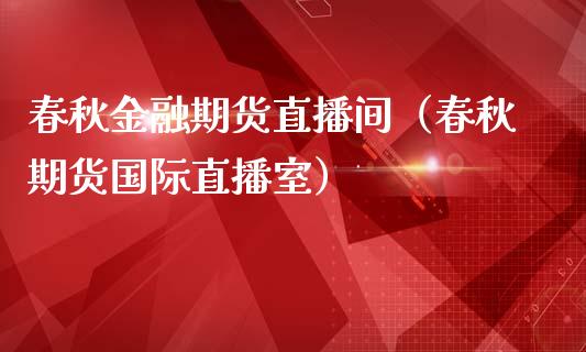 春秋金融期货直播间（春秋期货国际直播室）_https://www.xmqjcw.com_期货行情_第1张