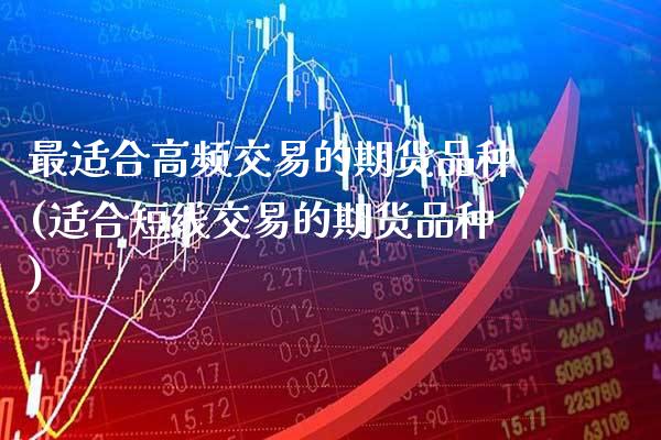 最适合高频交易的期货品种(适合短线交易的期货品种)_https://www.xmqjcw.com_期货百科_第1张