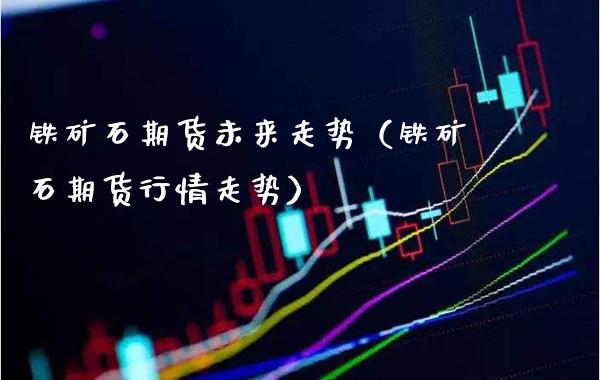 铁矿石期货未来走势（铁矿石期货行情走势）_https://www.xmqjcw.com_期货投资_第1张