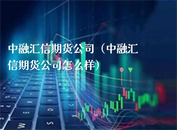 中融汇信期货公司（中融汇信期货公司怎么样）_https://www.xmqjcw.com_期货直播室_第1张