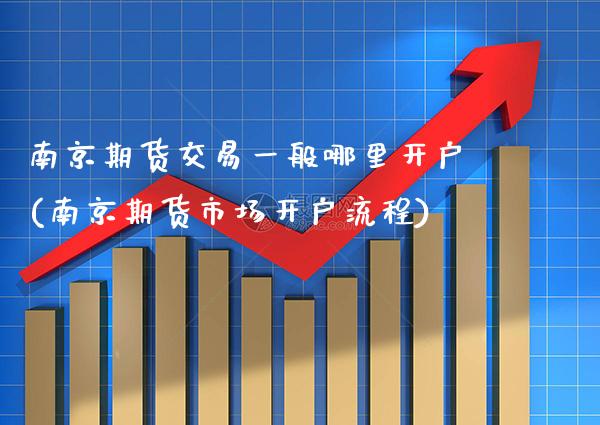 南京期货交易一般哪里开户(南京期货市场开户流程)_https://www.xmqjcw.com_期货百科_第1张