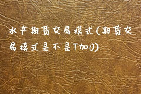 水产期货交易模式(期货交易模式是不是T加0)_https://www.xmqjcw.com_期货百科_第1张