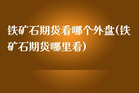铁矿石期货看哪个外盘(铁矿石期货哪里看)_https://www.xmqjcw.com_期货百科_第1张