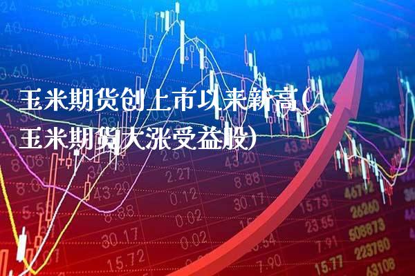 玉米期货创上市以来新高(玉米期货大涨受益股)_https://www.xmqjcw.com_期货百科_第1张