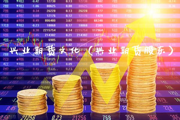 兴业期货文化（兴业期货股东）_https://www.xmqjcw.com_期货直播室_第1张