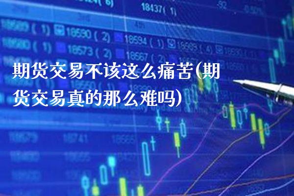期货交易不该这么痛苦(期货交易真的那么难吗)_https://www.xmqjcw.com_期货行情_第1张