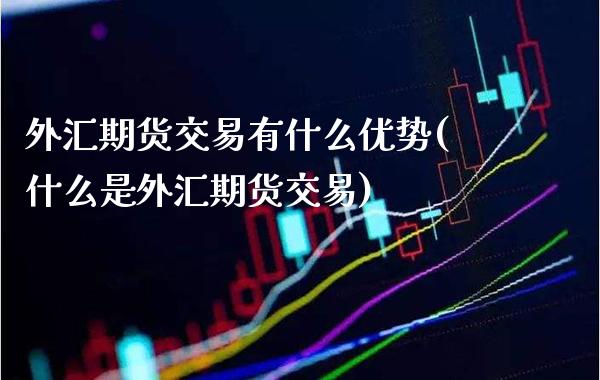 外汇期货交易有什么优势(什么是外汇期货交易)_https://www.xmqjcw.com_期货百科_第1张
