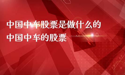 中国中车股票是做什么的 中国中车的股票_https://www.xmqjcw.com_股票投资_第1张