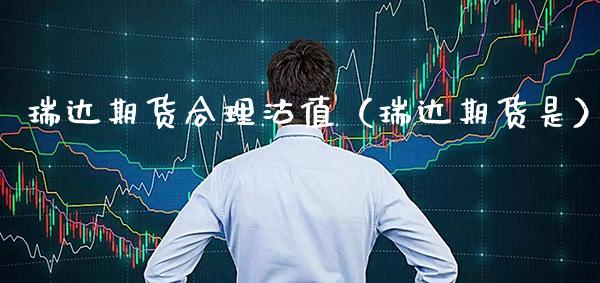 瑞达期货合理沽值（瑞达期货是）_https://www.xmqjcw.com_期货投资_第1张