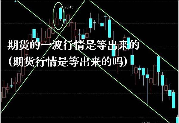 期货的一波行情是等出来的(期货行情是等出来的吗)_https://www.xmqjcw.com_股票投资_第1张