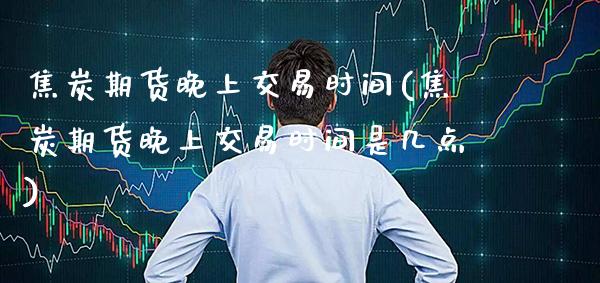 焦炭期货晚上交易时间(焦炭期货晚上交易时间是几点)_https://www.xmqjcw.com_期货开户_第1张