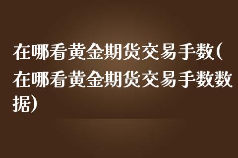 在哪看黄金期货交易手数(在哪看黄金期货交易手数数据)_https://www.xmqjcw.com_期货投资_第1张
