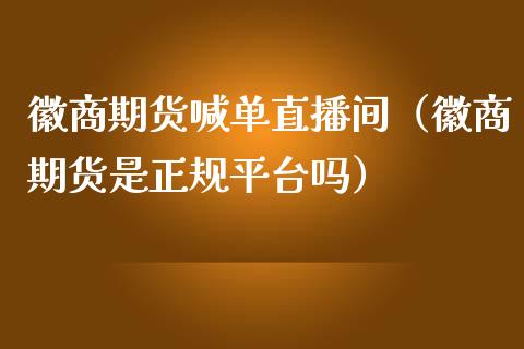 徽商期货喊单直播间（徽商期货是正规平台吗）_https://www.xmqjcw.com_期货开户_第1张