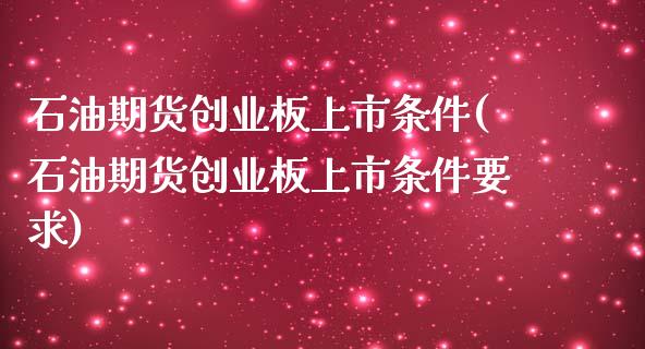 石油期货创业板上市条件(石油期货创业板上市条件要求)_https://www.xmqjcw.com_期货百科_第1张