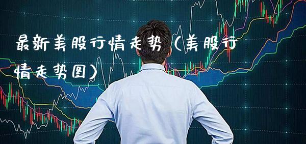 最新美股行情走势（美股行情走势图）_https://www.xmqjcw.com_期货投资_第1张