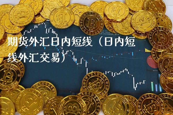 期货外汇日内短线（日内短线外汇交易）_https://www.xmqjcw.com_期货行情_第1张