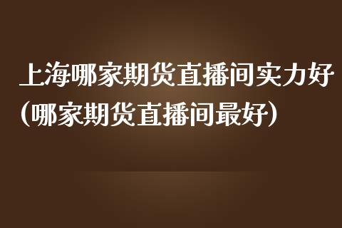 上海哪家期货直播间实力好(哪家期货直播间最好)_https://www.xmqjcw.com_期货百科_第1张