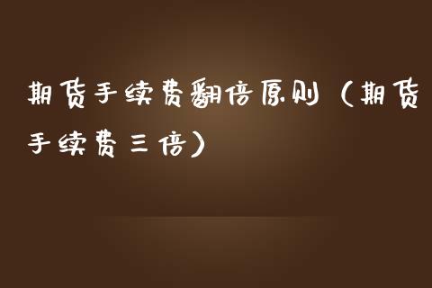 期货手续费翻倍原则（期货手续费三倍）_https://www.xmqjcw.com_期货行情_第1张