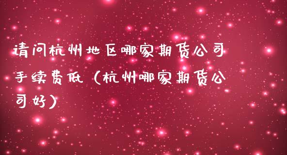 请问杭州地区哪家期货公司手续费低（杭州哪家期货公司好）_https://www.xmqjcw.com_期货投资_第1张