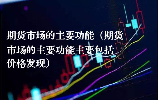 期货市场的主要功能（期货市场的主要功能主要包括 价格发现）_https://www.xmqjcw.com_期货行情_第1张