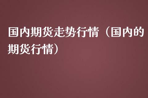 国内期货走势行情（国内的期货行情）_https://www.xmqjcw.com_期货投资_第1张