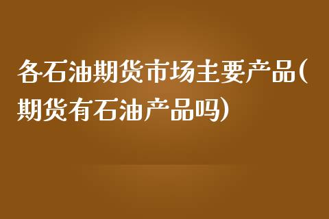 各石油期货市场主要产品(期货有石油产品吗)_https://www.xmqjcw.com_期货开户_第1张