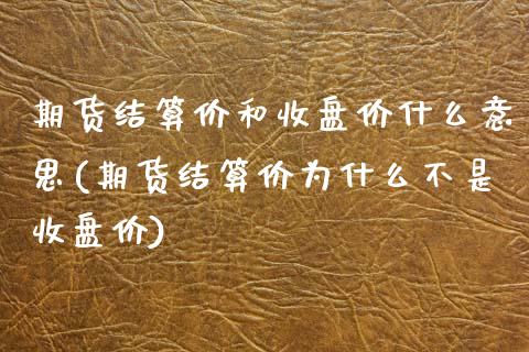 期货结算价和收盘价什么意思(期货结算价为什么不是收盘价)_https://www.xmqjcw.com_期货百科_第1张