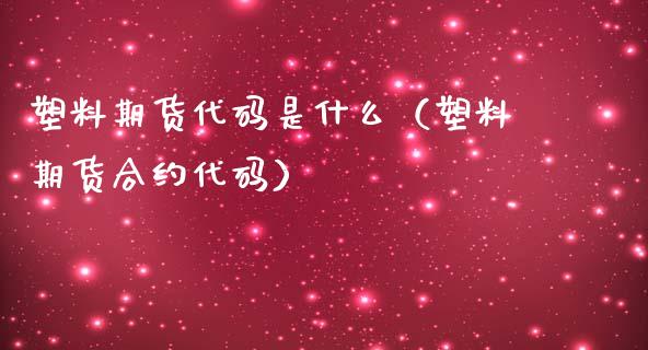 塑料期货代码是什么（塑料期货合约代码）_https://www.xmqjcw.com_期货投资_第1张