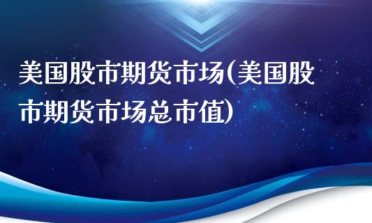 美国股市期货市场(美国股市期货市场总市值)_https://www.xmqjcw.com_期货百科_第1张