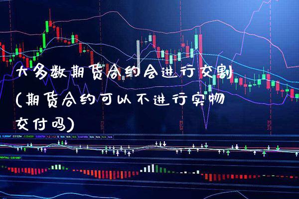 大多数期货合约会进行交割(期货合约可以不进行实物交付吗)_https://www.xmqjcw.com_期货百科_第1张
