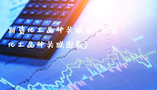 期货化工品种关联图(期货化工品种关联图表)_https://www.xmqjcw.com_期货直播室_第1张