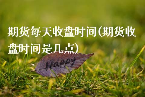期货每天收盘时间(期货收盘时间是几点)_https://www.xmqjcw.com_期货百科_第1张